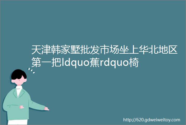 天津韩家墅批发市场坐上华北地区第一把ldquo蕉rdquo椅